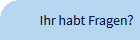 Ihr habt Fragen?